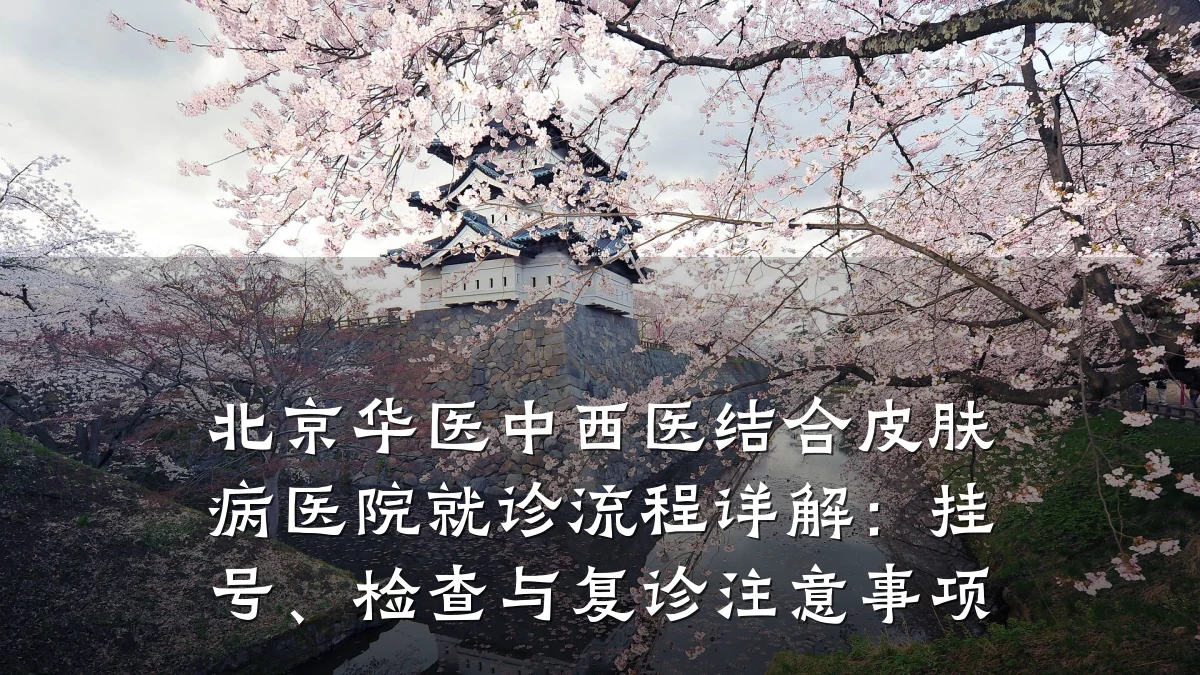 北京华医中西医结合皮肤病医院就诊流程详解:挂号、检查与复诊注意事项