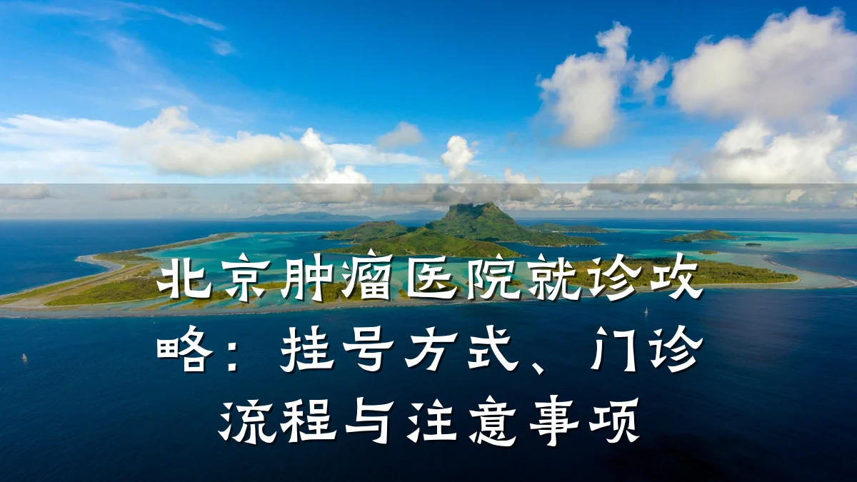 北京肿瘤医院就诊攻略:挂号方式、门诊流程与注意事项