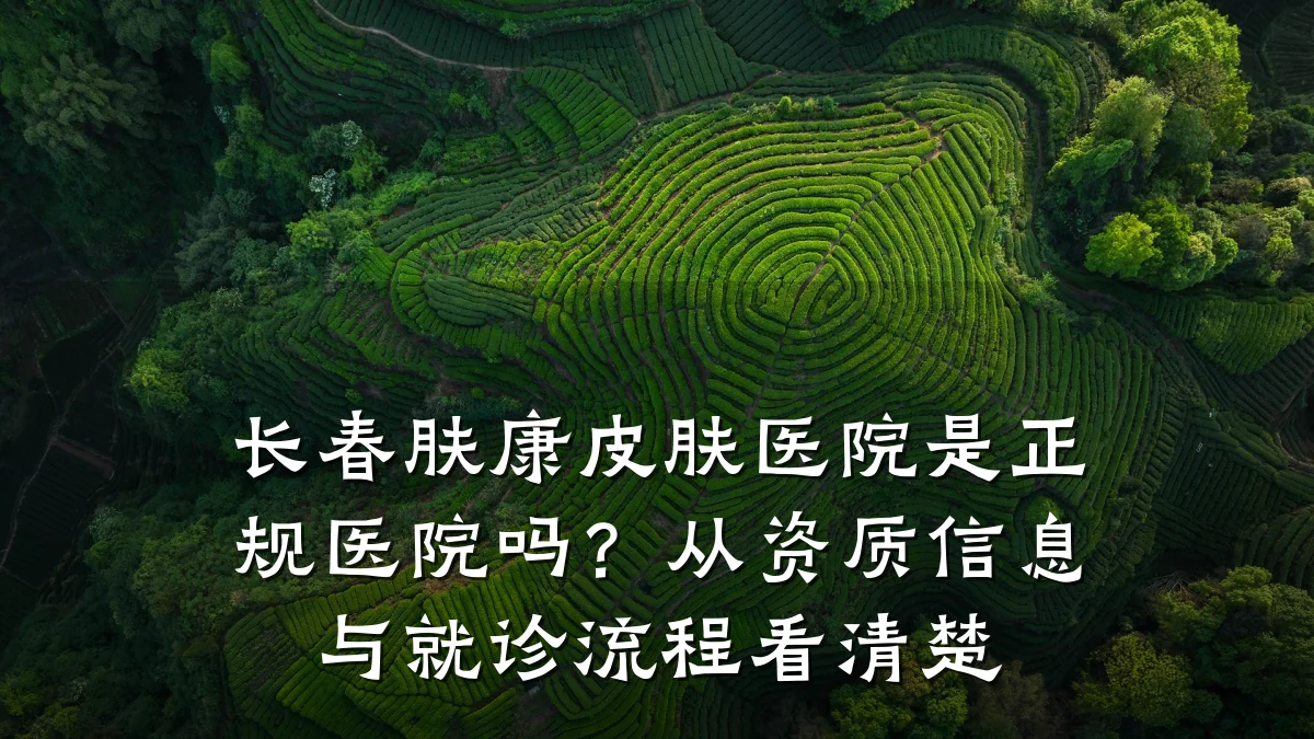 长春肤康皮肤医院是正规医院吗?从资质信息与就诊流程看清楚