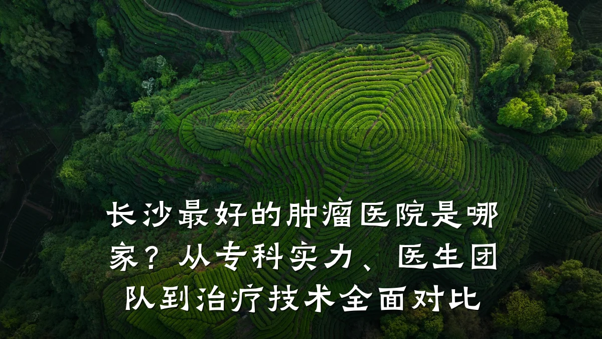 长沙最好的肿瘤医院是哪家?从专科实力、医生团队到治疗技术全面对比