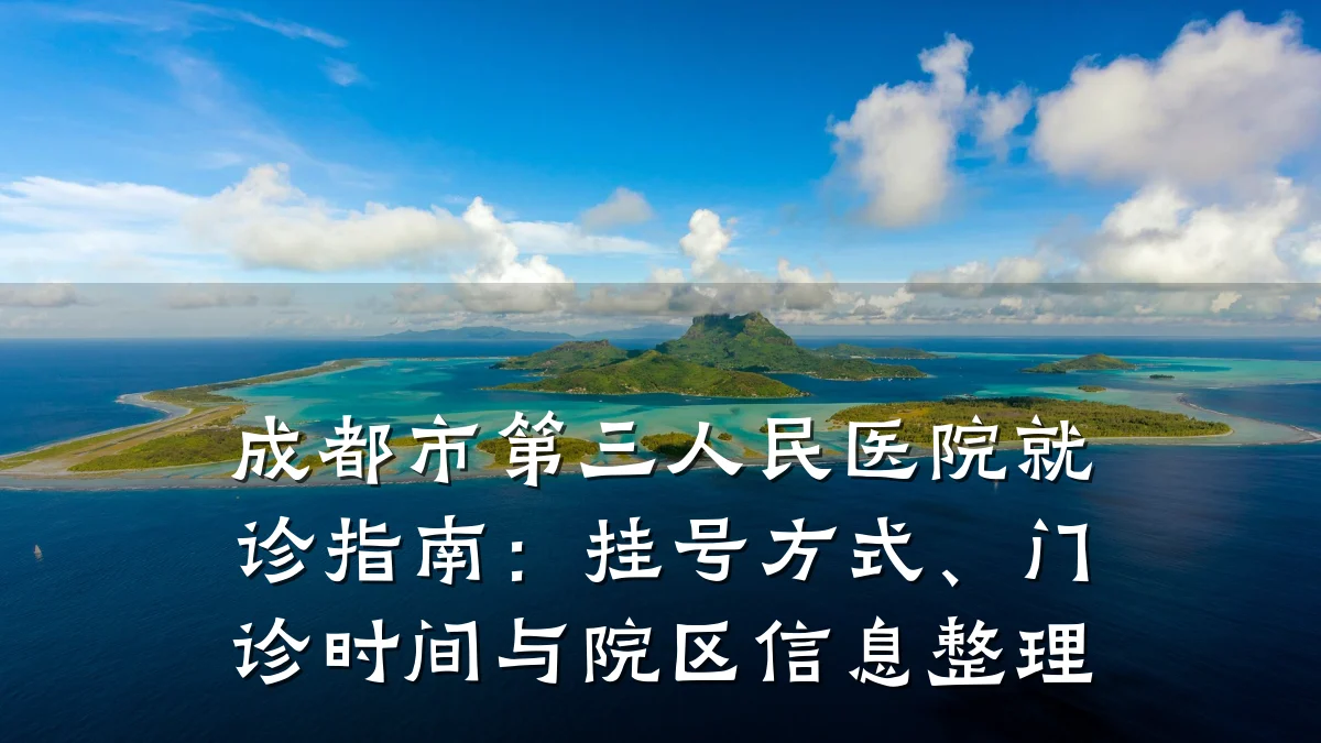 成都市第三人民医院就诊指南:挂号方式、门诊时间与院区信息整理