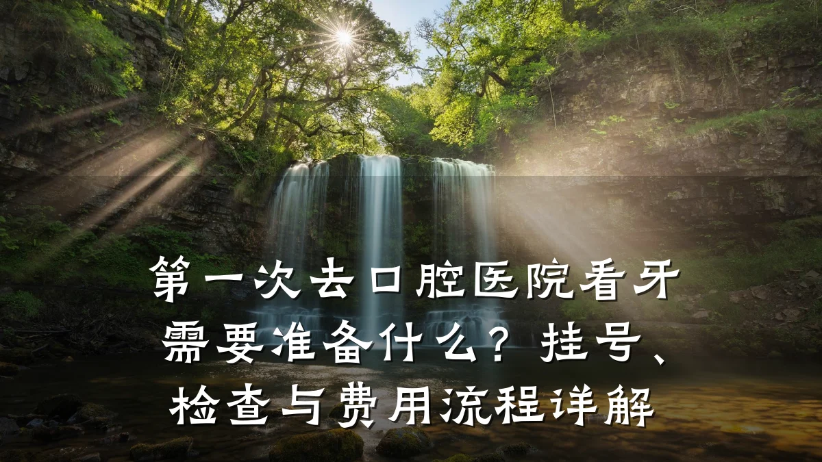 第一次去口腔医院看牙需要准备什么?挂号、检查与费用流程详解