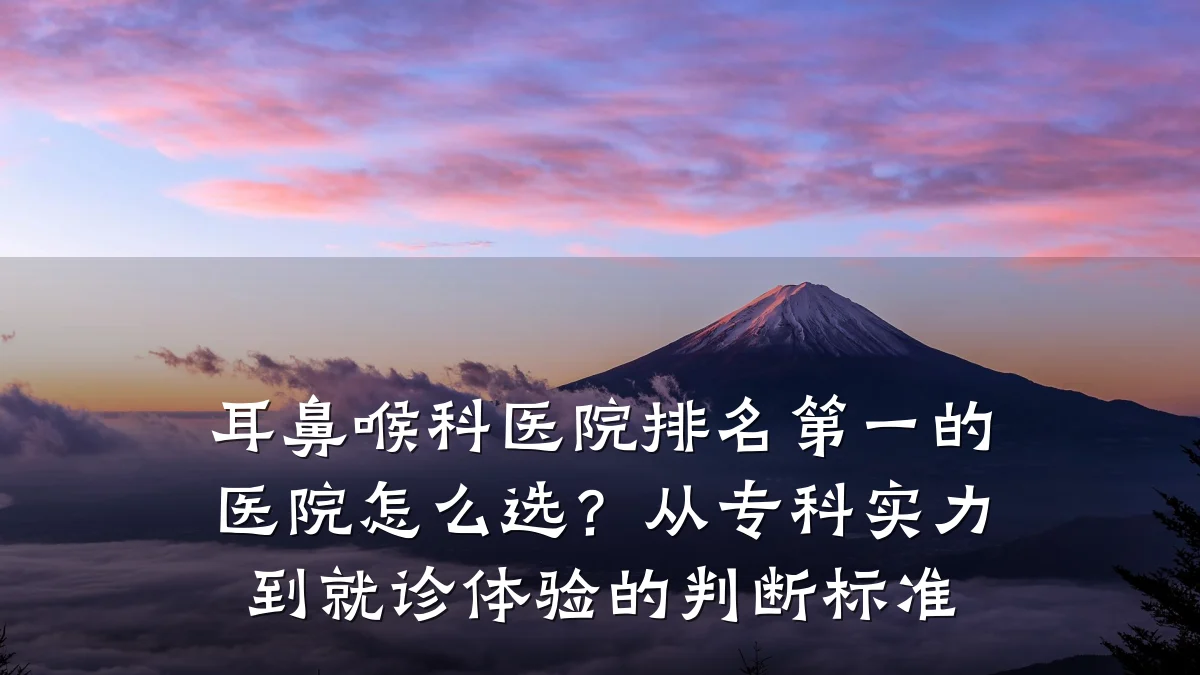 耳鼻喉科医院排名第一的医院怎么选?从专科实力到就诊体验的判断标准