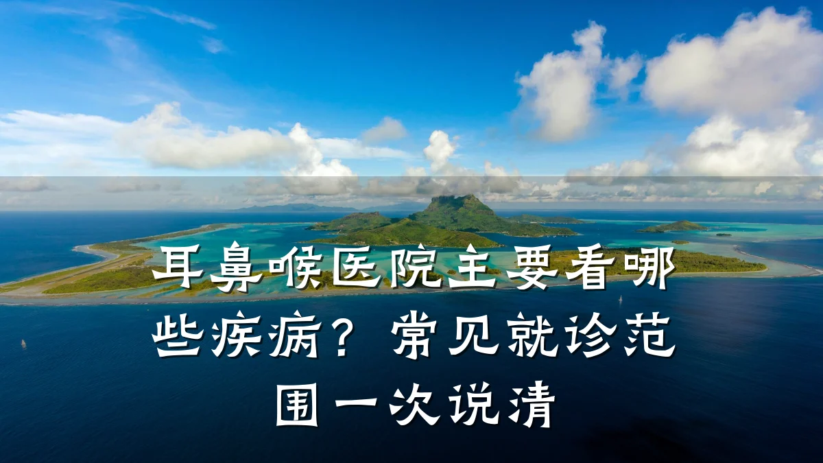 耳鼻喉医院主要看哪些疾病?常见就诊范围一次说清