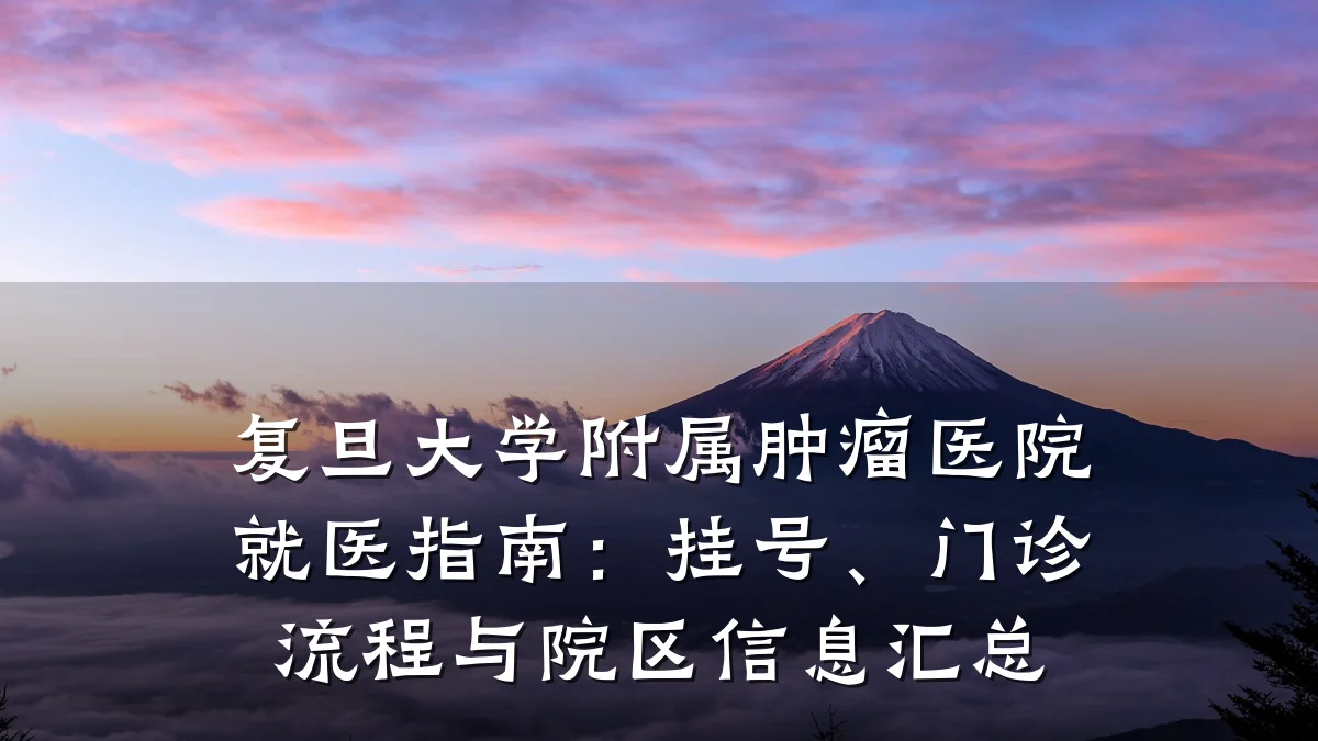 复旦大学附属肿瘤医院就医指南:挂号、门诊流程与院区信息汇总