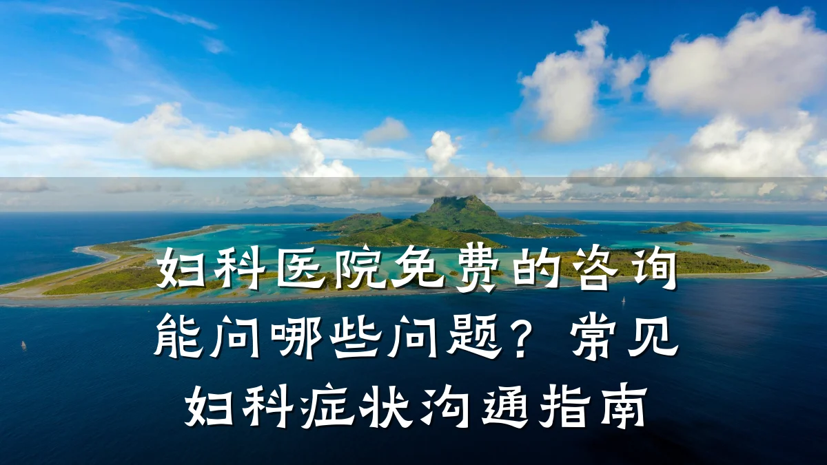 妇科医院免费的咨询能问哪些问题?常见妇科症状沟通指南