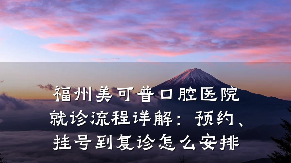 福州美可普口腔医院就诊流程详解:预约、挂号到复诊怎么安排