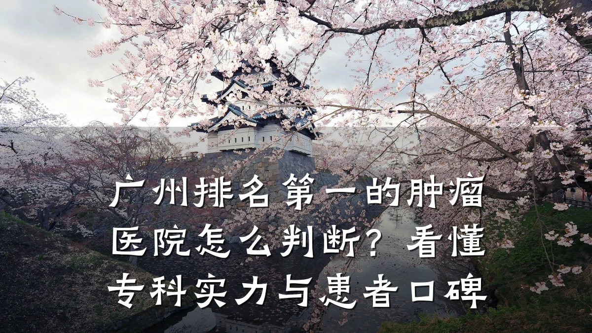 广州排名第一的肿瘤医院怎么判断?看懂专科实力与患者口碑