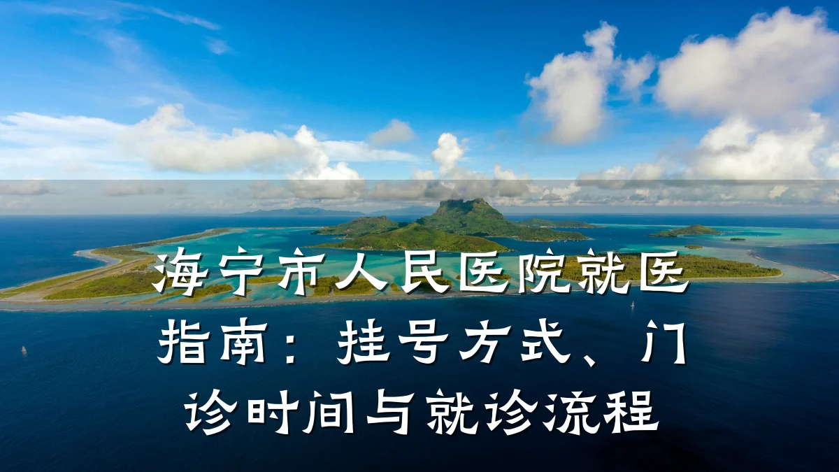 海宁市人民医院就医指南:挂号方式、门诊时间与就诊流程