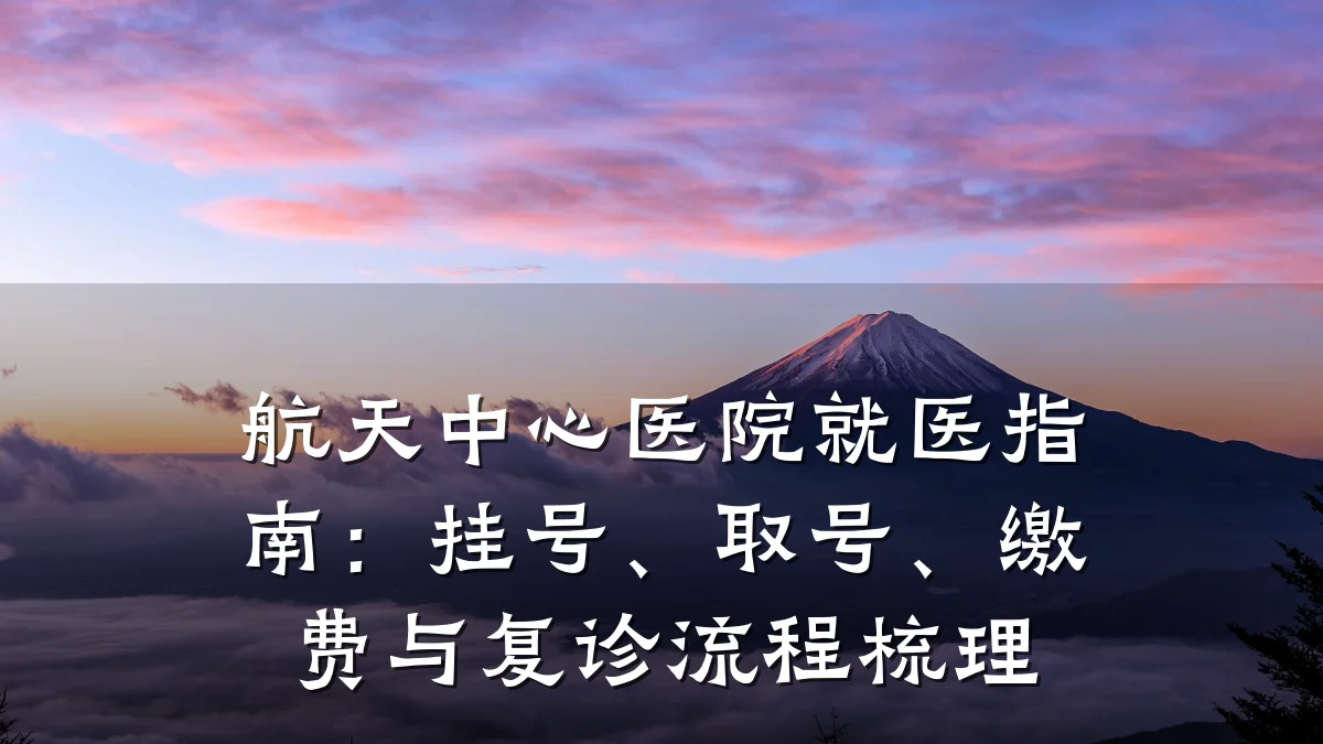 航天中心医院就医指南：挂号、取号、缴费与复诊流程梳理
