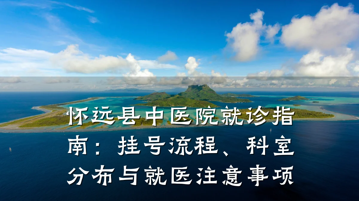 怀远县中医院就诊指南:挂号流程、科室分布与就医注意事项