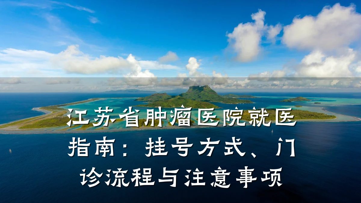 江苏省肿瘤医院就医指南:挂号方式、门诊流程与注意事项