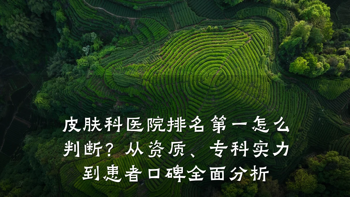 皮肤科医院排名第一怎么判断?从资质、专科实力到患者口碑全面分析
