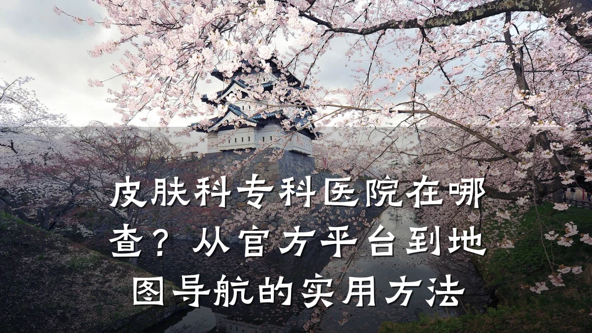 皮肤科专科医院在哪查？从官方平台到地图导航的实用方法