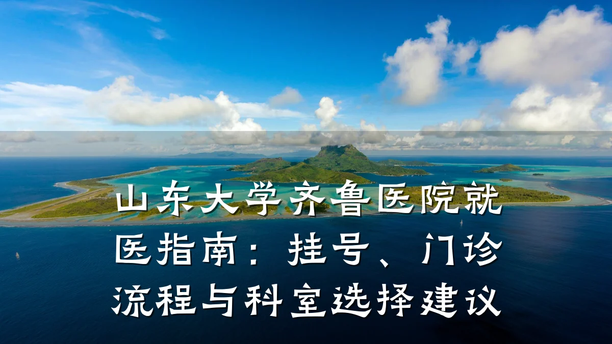 山东大学齐鲁医院就医指南:挂号、门诊流程与科室选择建议