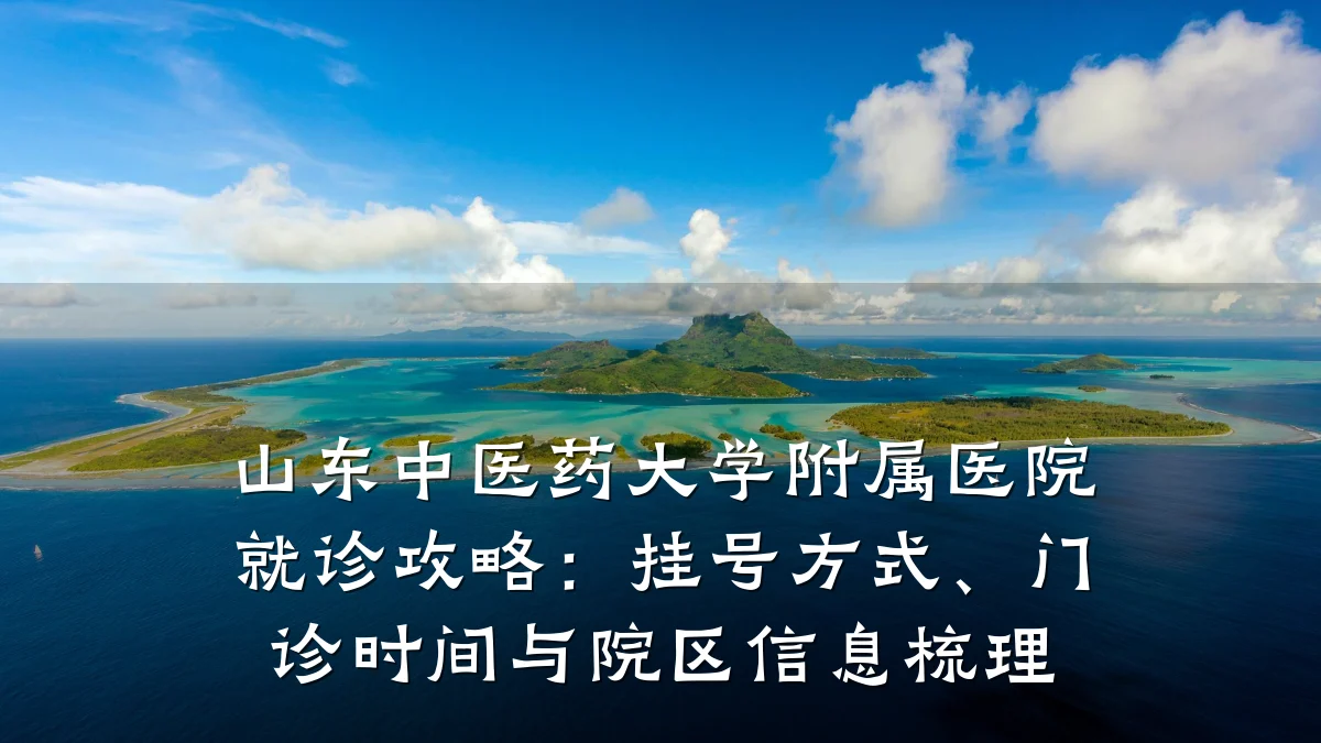 山东中医药大学附属医院就诊攻略:挂号方式、门诊时间与院区信息梳理
