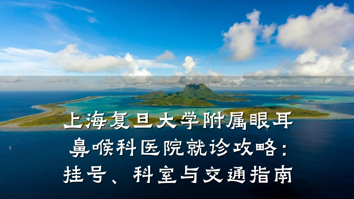 上海复旦大学附属眼耳鼻喉科医院就诊攻略:挂号、科室与交通指南