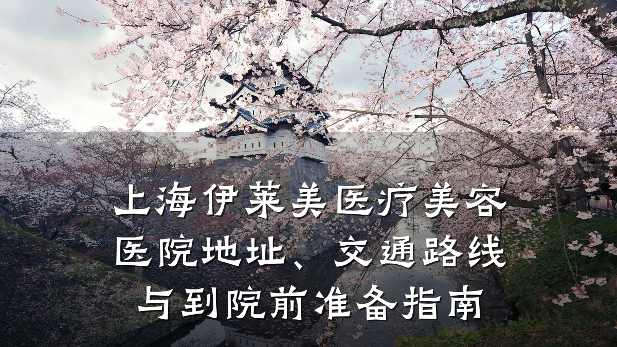上海伊莱美医疗美容医院地址、交通路线与到院前准备指南