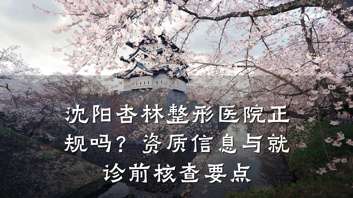 沈阳杏林整形医院正规吗?资质信息与就诊前核查要点