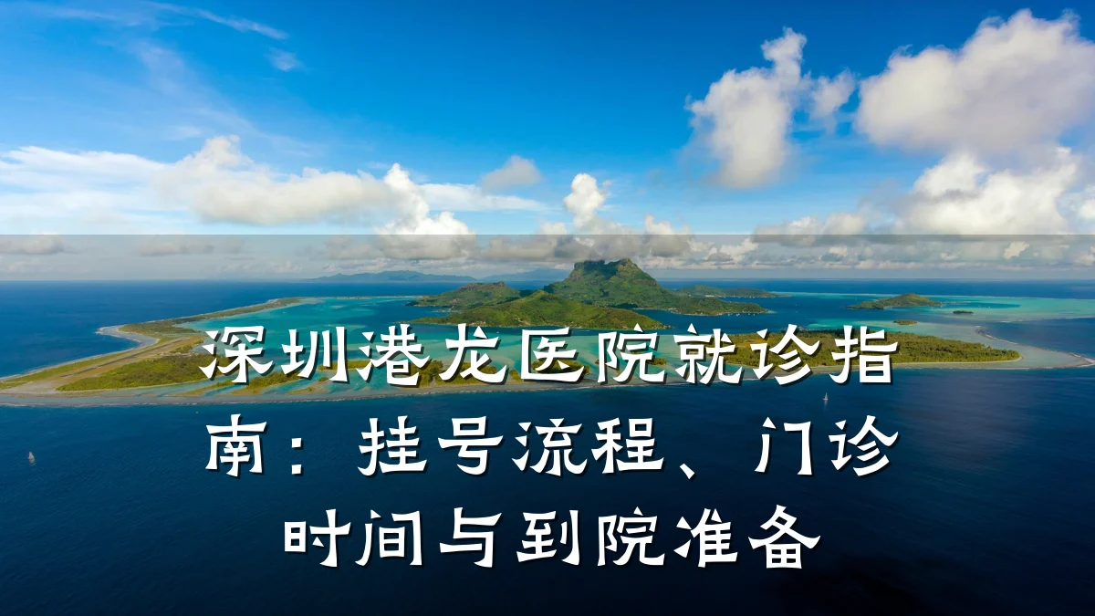 深圳港龙医院就诊指南:挂号流程、门诊时间与到院准备