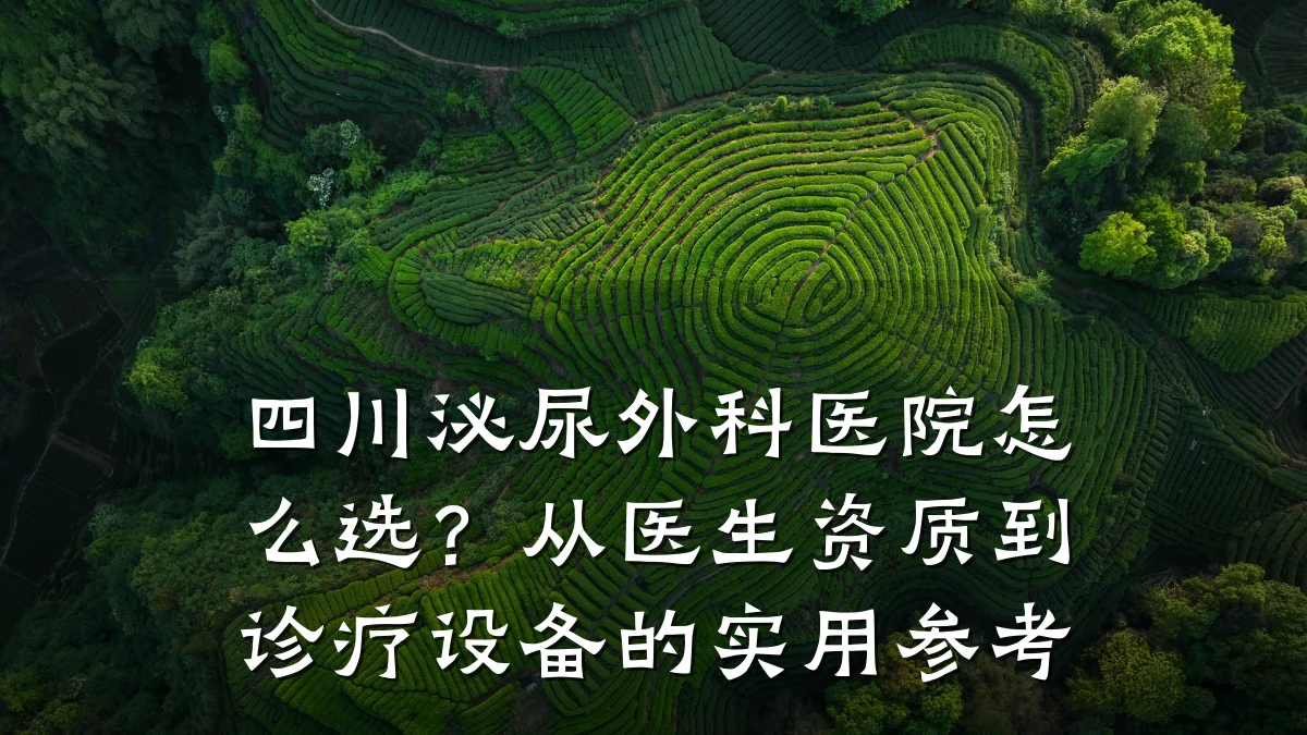 四川泌尿外科医院怎么选?从医生资质到诊疗设备的实用参考