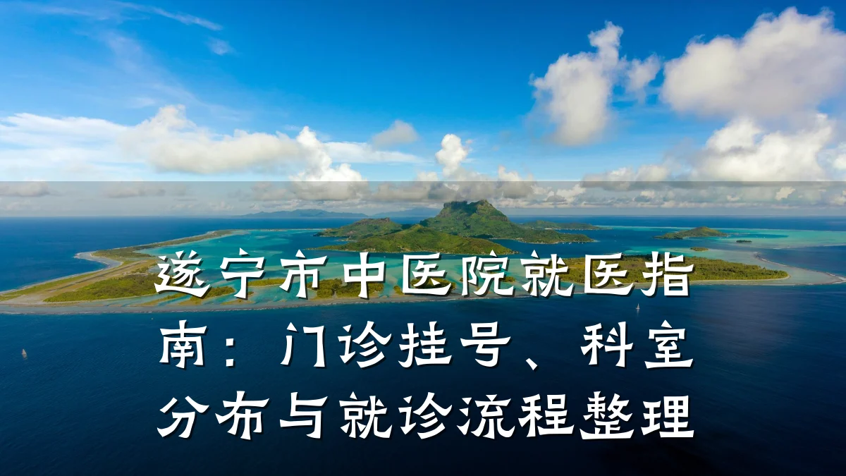 遂宁市中医院就医指南:门诊挂号、科室分布与就诊流程整理