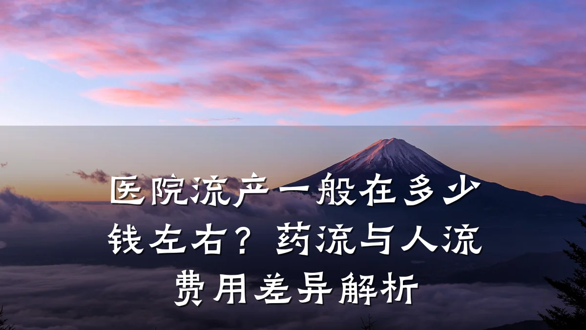 医院流产一般在多少钱左右?药流与人流费用差异解析