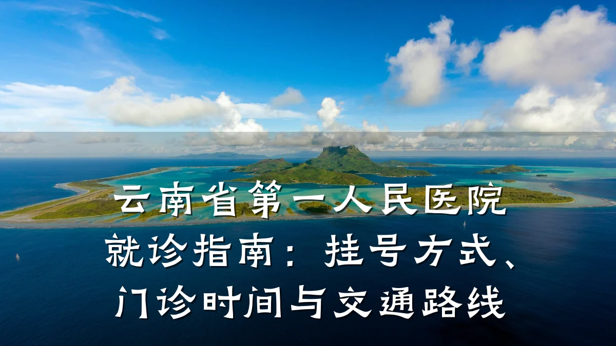 云南省第一人民医院就诊指南:挂号方式、门诊时间与交通路线