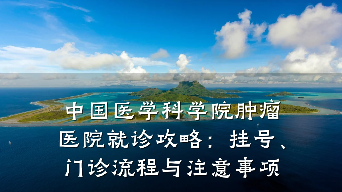 中国医学科学院肿瘤医院就诊攻略:挂号、门诊流程与注意事项