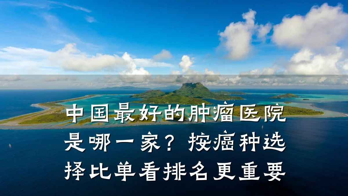 中国最好的肿瘤医院是哪一家?按癌种选择比单看排名更重要