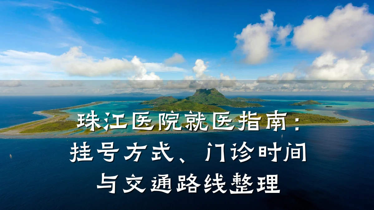 珠江医院就医指南:挂号方式、门诊时间与交通路线整理