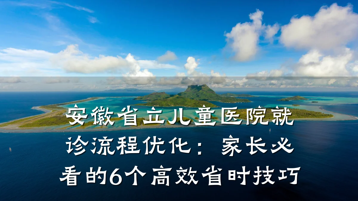 安徽省立儿童医院就诊流程优化：家长必看的6个高效省时技巧