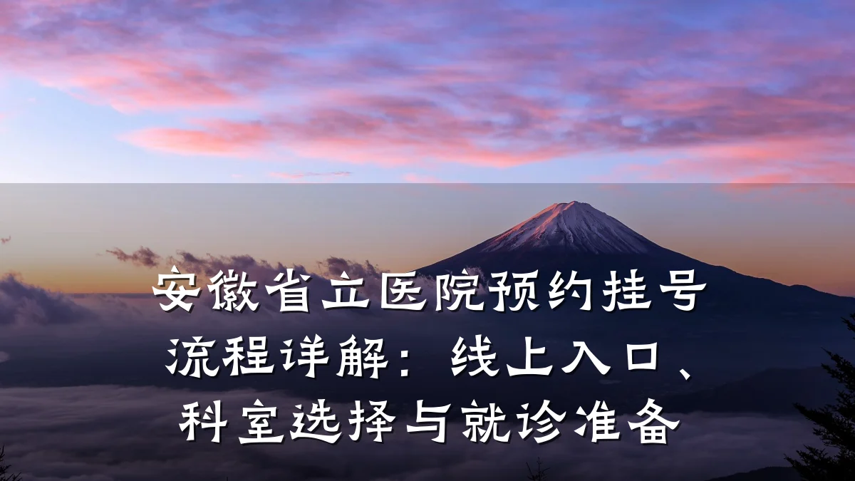 安徽省立医院预约挂号流程详解:线上入口、科室选择与就诊准备