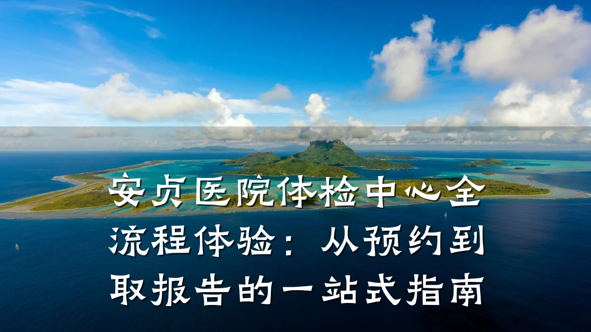 安贞医院体检中心全流程体验:从预约到取报告的一站式指南