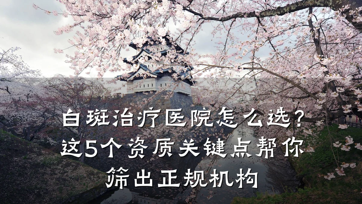 白斑治疗医院怎么选?这5个资质关键点帮你筛出正规机构