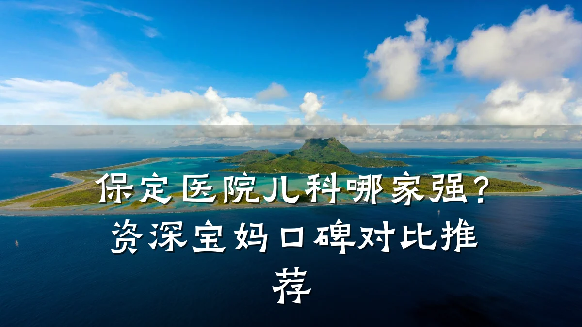保定医院儿科哪家强?资深宝妈口碑对比推荐