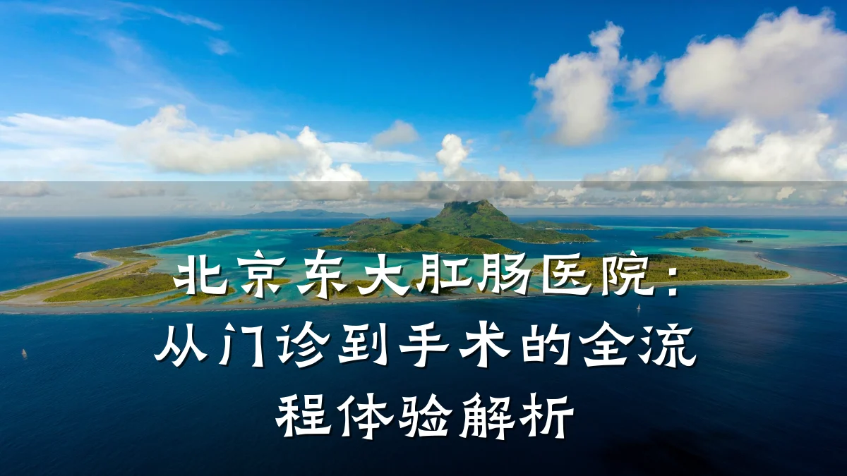 北京东大肛肠医院:从门诊到手术的全流程体验解析