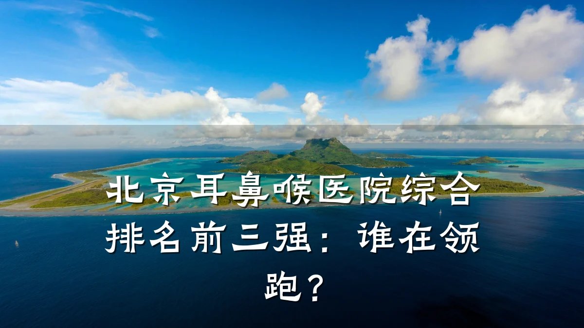 北京耳鼻喉医院综合排名前三强:谁在领跑?