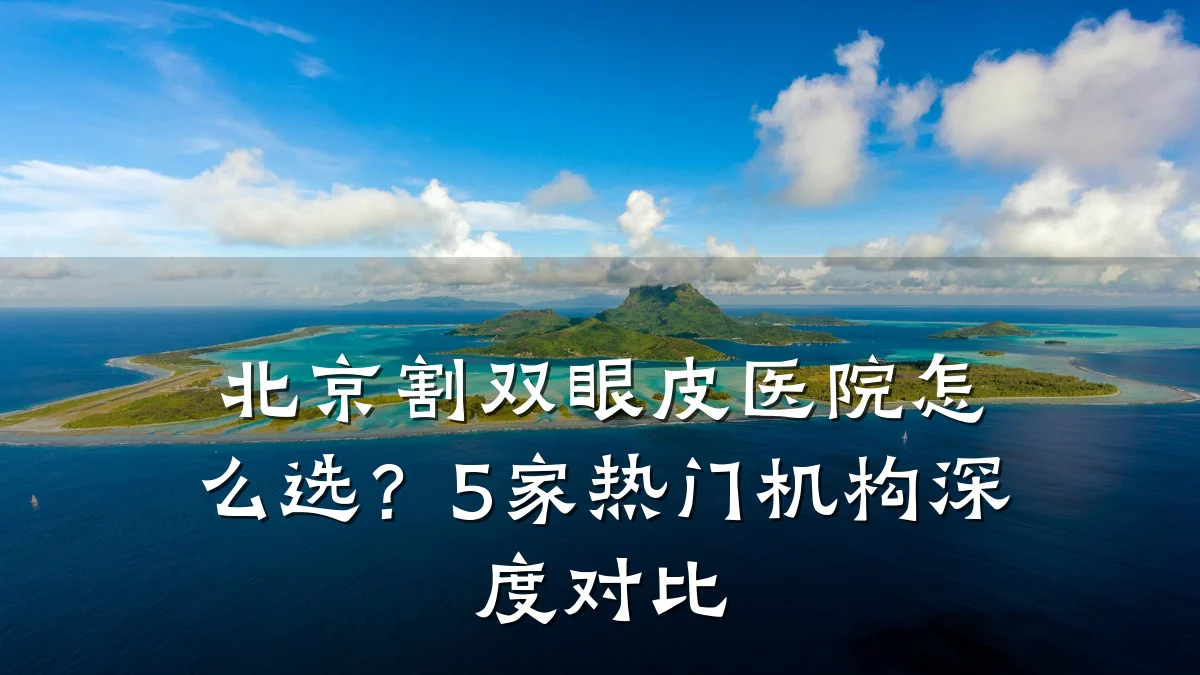 北京割双眼皮医院怎么选?5家热门机构深度对比