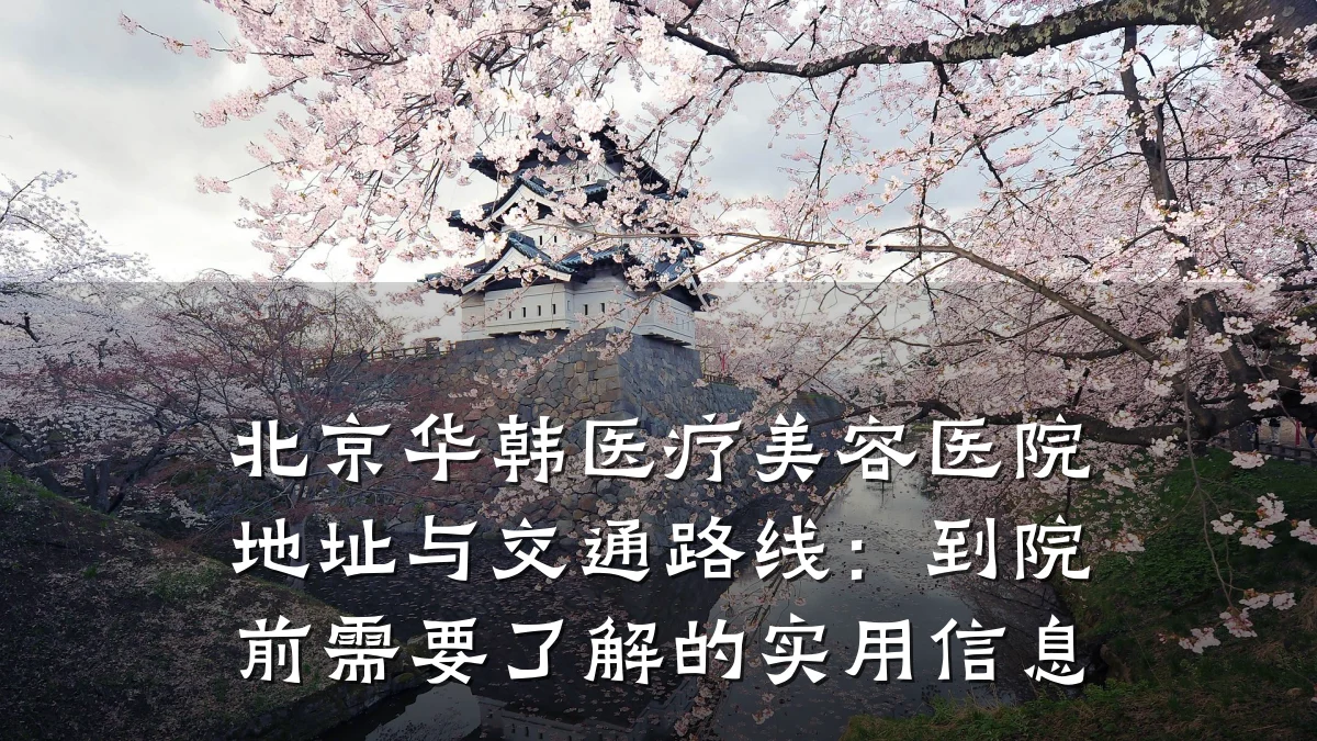 北京华韩医疗美容医院地址与交通路线:到院前需要了解的实用信息
