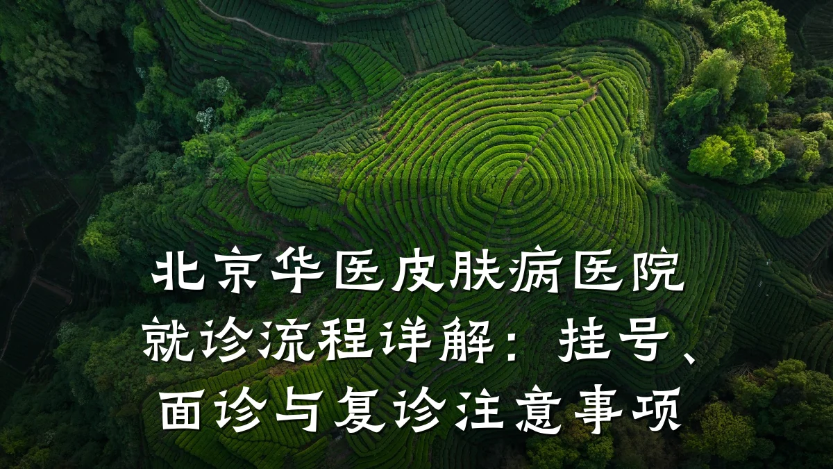 北京华医皮肤病医院就诊流程详解:挂号、面诊与复诊注意事项