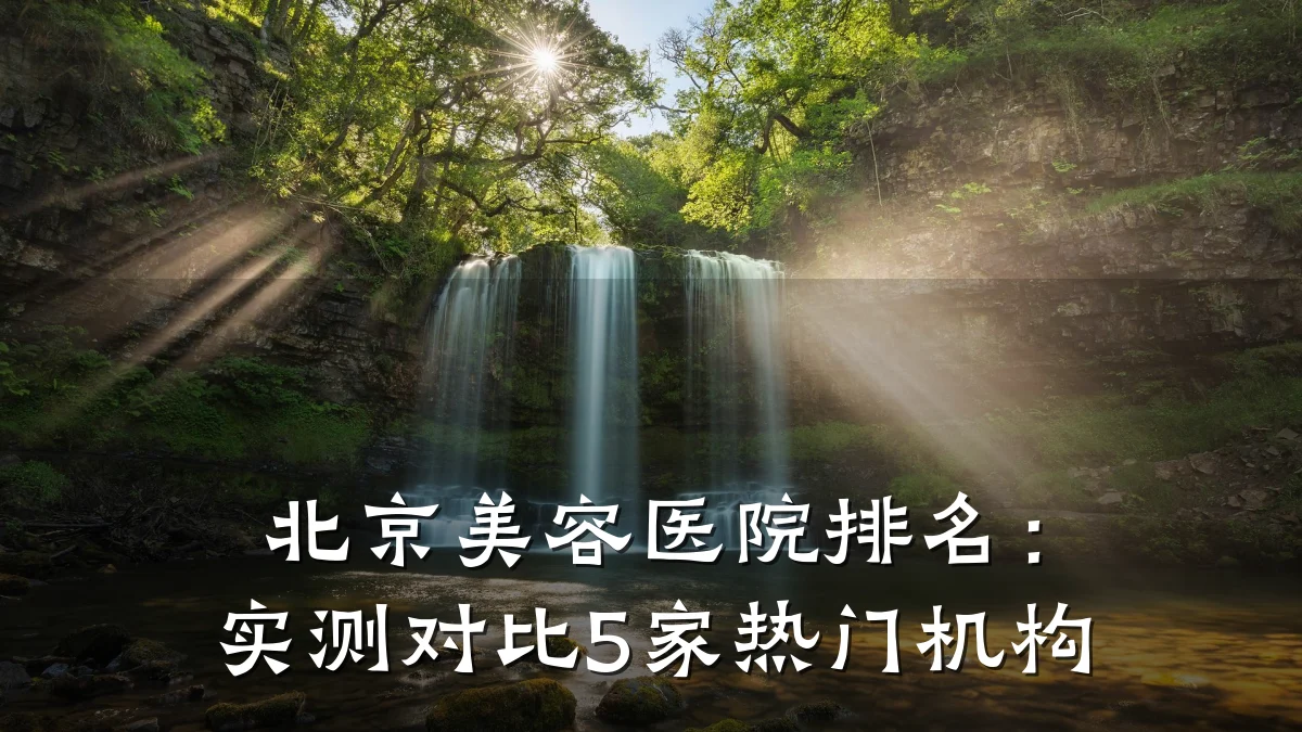北京美容医院排名:实测对比5家热门机构