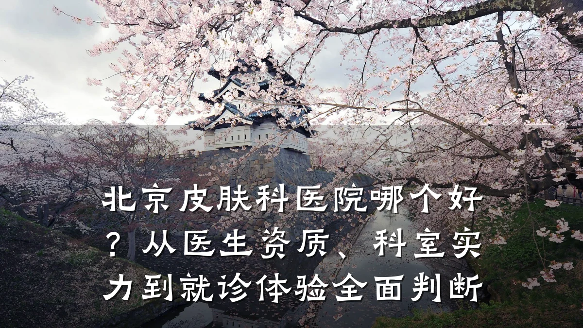 北京皮肤科医院哪个好?从医生资质、科室实力到就诊体验全面判断