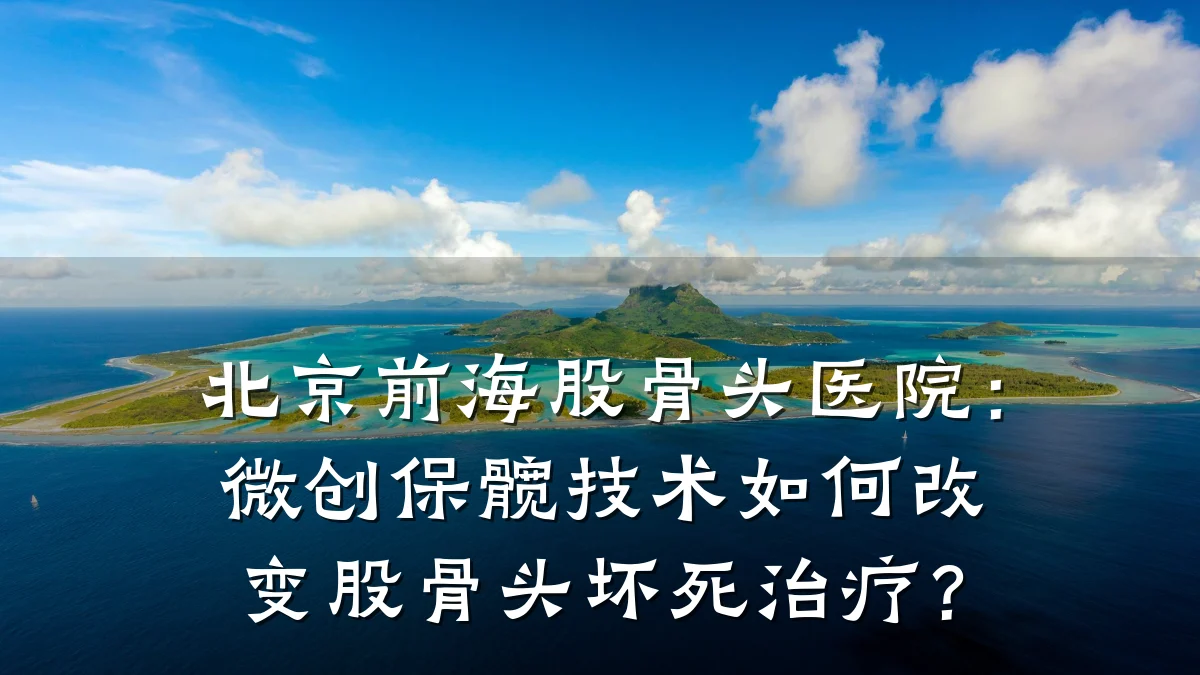 北京前海股骨头医院:微创保髋技术如何改变股骨头坏死治疗?