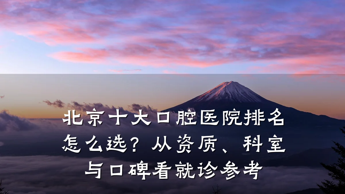 北京十大口腔医院排名怎么选?从资质、科室与口碑看就诊参考