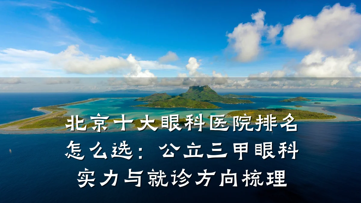 北京十大眼科医院排名怎么选:公立三甲眼科实力与就诊方向梳理