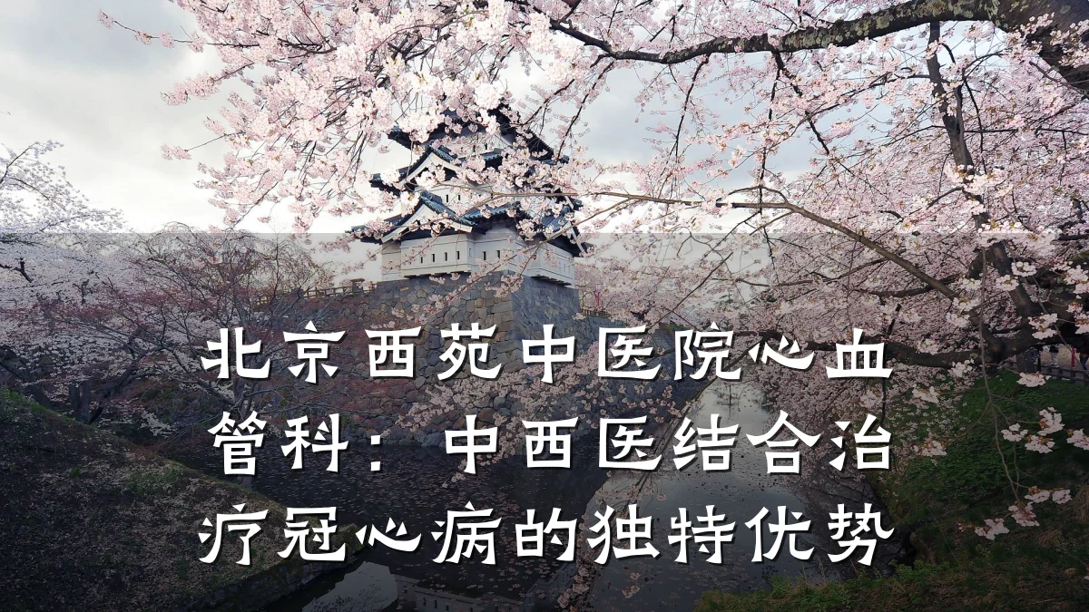 北京西苑中医院心血管科:中西医结合治疗冠心病的独特优势