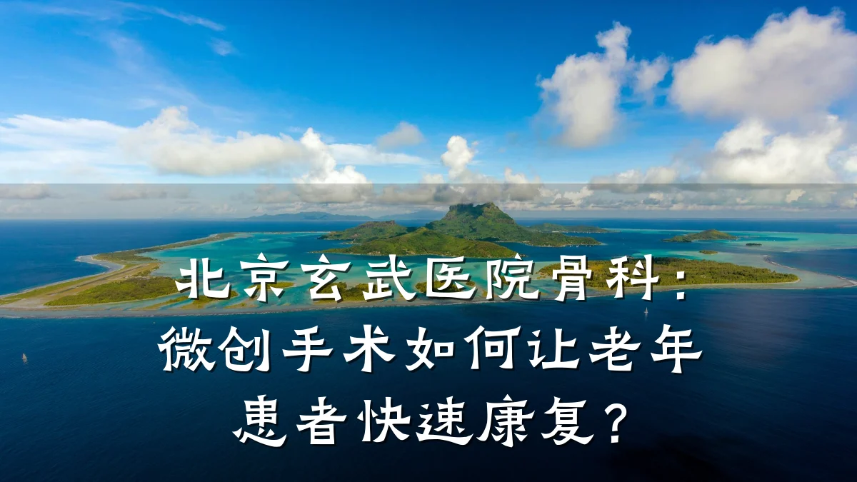 北京玄武医院骨科:微创手术如何让老年患者快速康复?