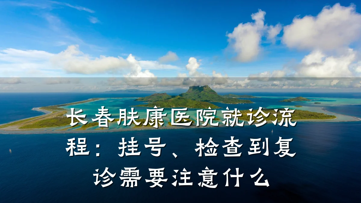 长春肤康医院就诊流程:挂号、检查到复诊需要注意什么