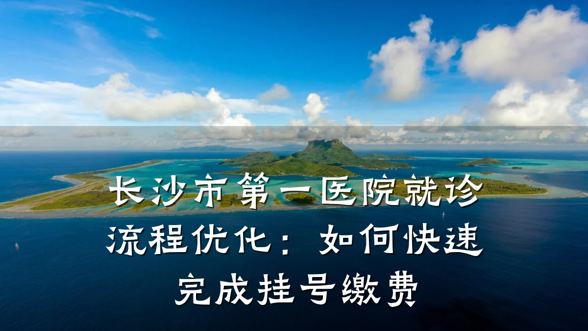 长沙市第一医院就诊流程优化:如何快速完成挂号缴费